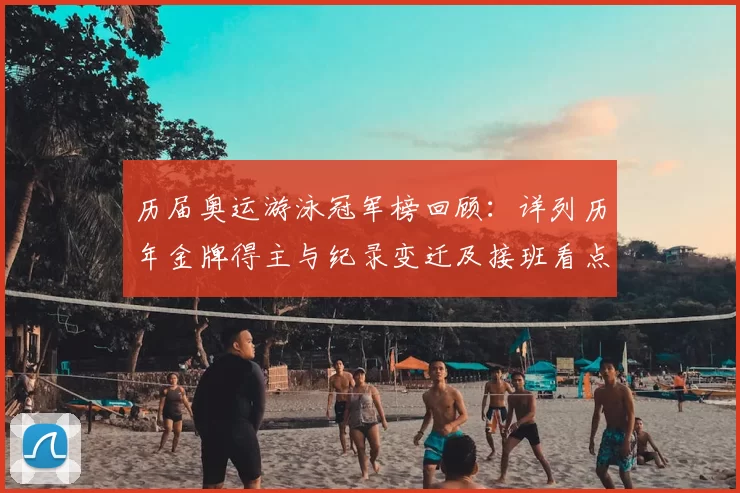 历届奥运游泳冠军榜回顾：详列历年金牌得主与纪录变迁及接班看点