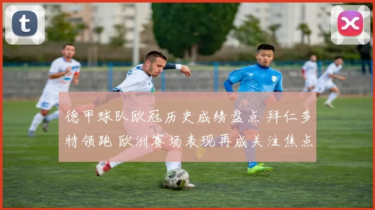 德甲球队欧冠历史成绩盘点 拜仁多特领跑 欧洲赛场表现再成关注焦点