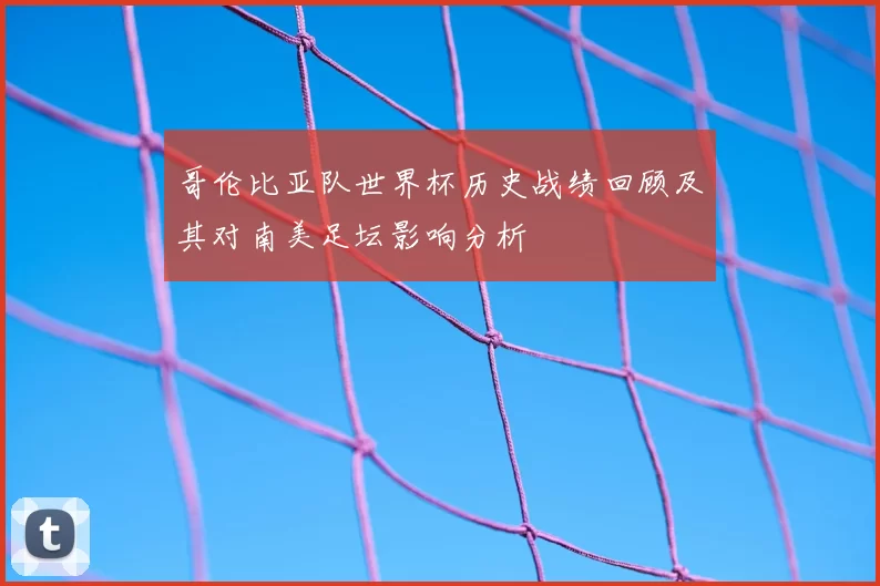 哥伦比亚队世界杯历史战绩回顾及其对南美足坛影响分析