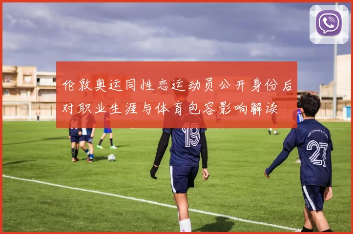 伦敦奥运同性恋运动员公开身份后对职业生涯与体育包容影响解读