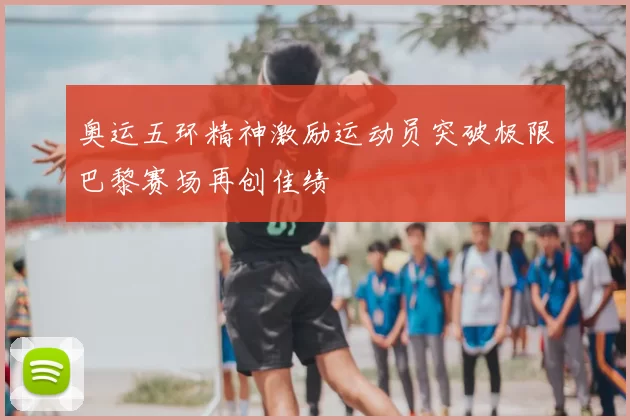 奥运五环精神激励运动员突破极限巴黎赛场再创佳绩