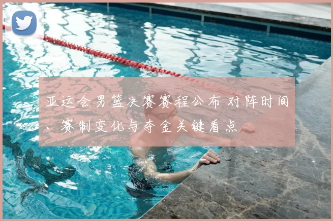 亚运会男篮决赛赛程公布 对阵时间、赛制变化与夺金关键看点