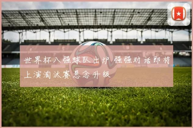 世界杯八强球队出炉 强强对话即将上演淘汰赛悬念升级