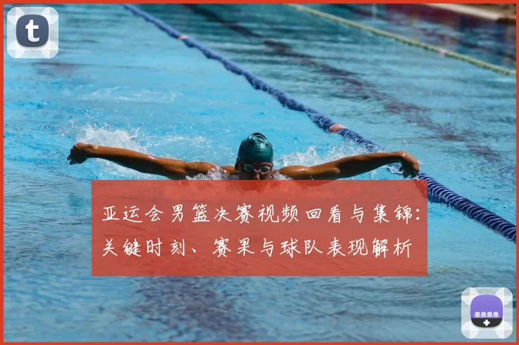 亚运会男篮决赛视频回看与集锦：关键时刻、赛果与球队表现解析
