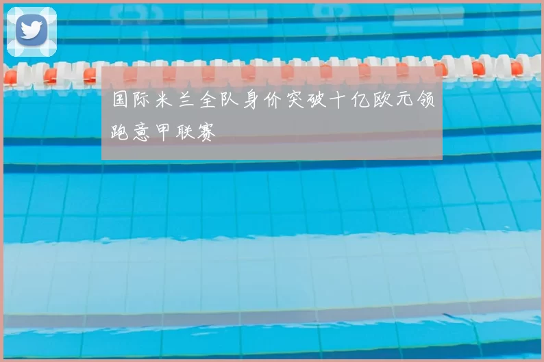 国际米兰全队身价突破十亿欧元领跑意甲联赛