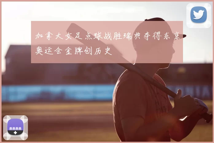 加拿大女足点球战胜瑞典夺得东京奥运会金牌创历史