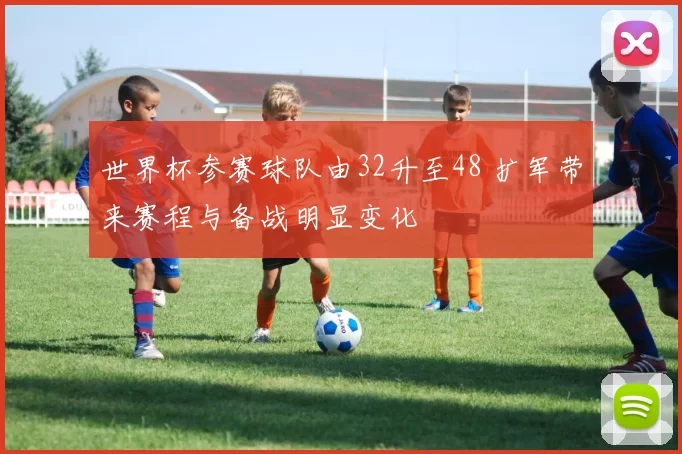 世界杯参赛球队由32升至48 扩军带来赛程与备战明显变化