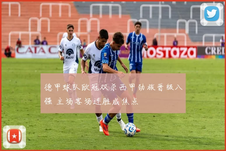 德甲球队欧冠双杀西甲劲旅晋级八强 主场客场连胜成焦点