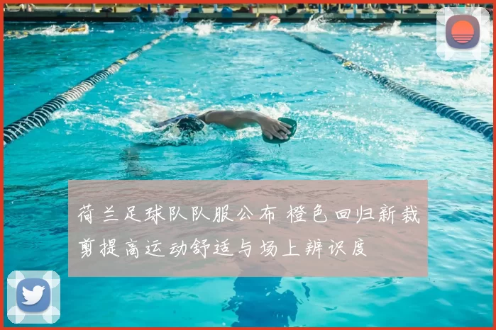 荷兰足球队队服公布 橙色回归新裁剪提高运动舒适与场上辨识度