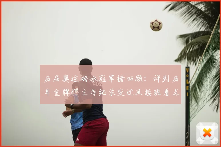 历届奥运游泳冠军榜回顾：详列历年金牌得主与纪录变迁及接班看点