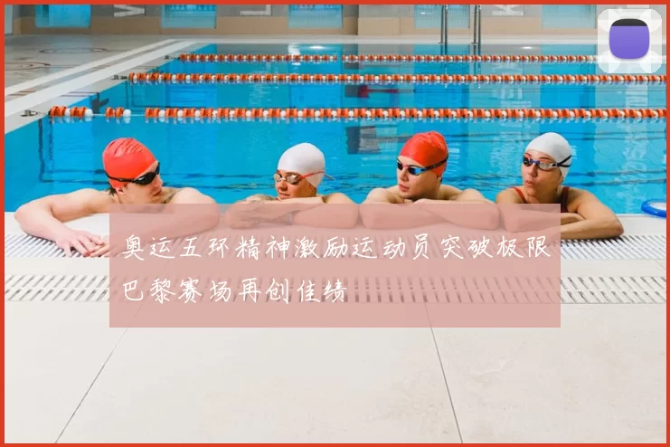 奥运五环精神激励运动员突破极限巴黎赛场再创佳绩