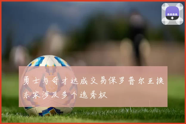 勇士与奇才达成交易保罗普尔互换东家涉及多个选秀权