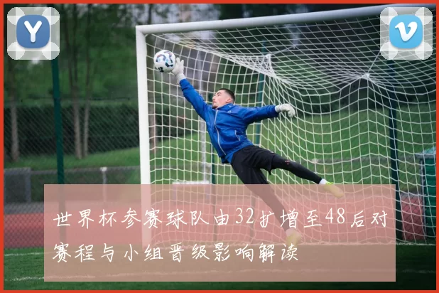 世界杯参赛球队由32扩增至48后对赛程与小组晋级影响解读