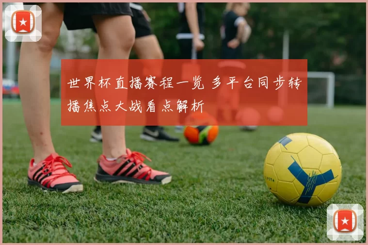 世界杯直播赛程一览 多平台同步转播焦点大战看点解析