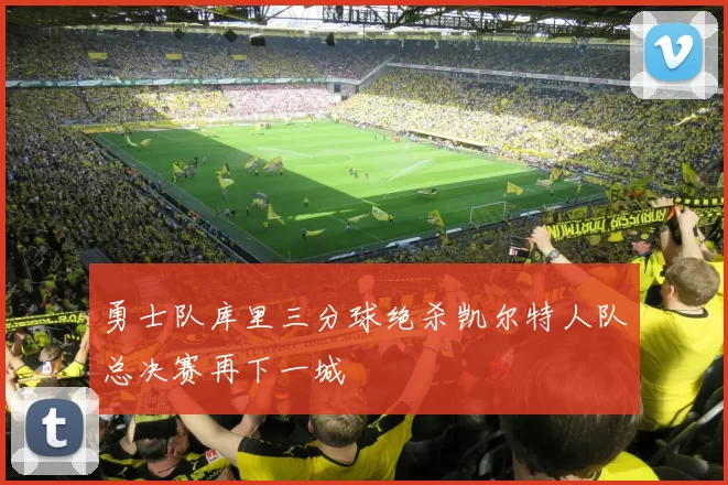 勇士队库里三分球绝杀凯尔特人队总决赛再下一城