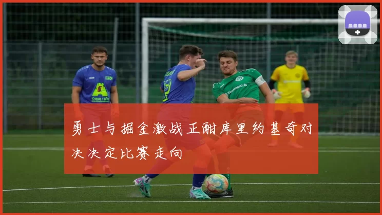 勇士与掘金激战正酣库里约基奇对决决定比赛走向