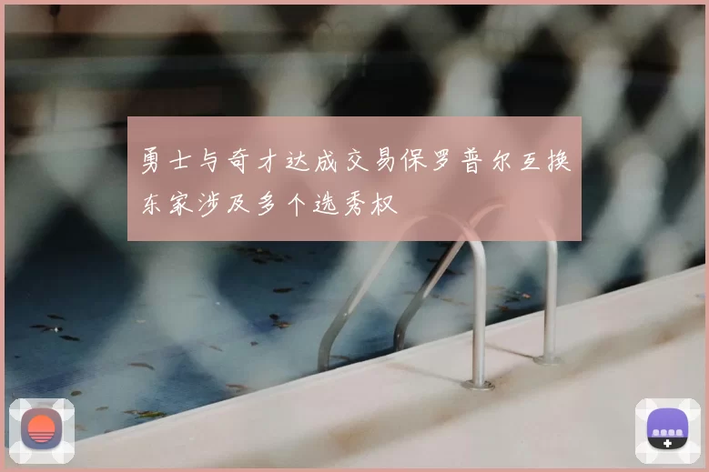 勇士与奇才达成交易保罗普尔互换东家涉及多个选秀权